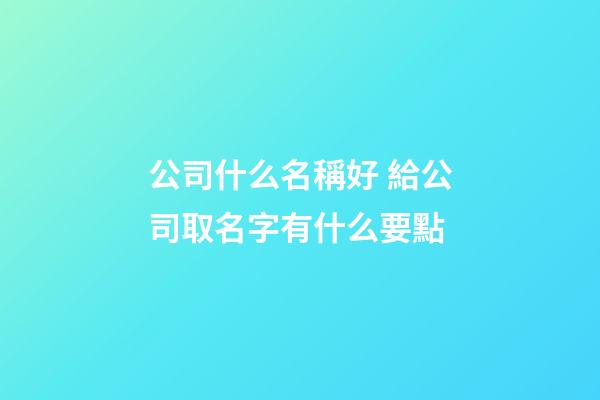 公司什么名稱好 給公司取名字有什么要點-第1張-公司起名-玄機派